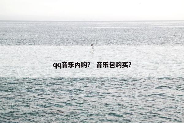 qq音乐内购？ 音乐包购买？