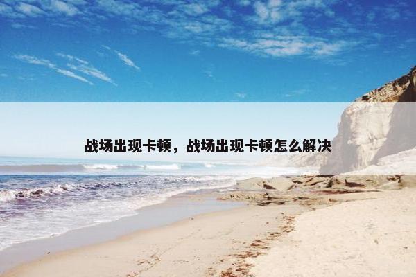战场出现卡顿，战场出现卡顿怎么解决
