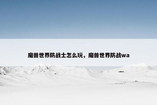 魔兽世界防战士怎么玩，魔兽世界防战wa