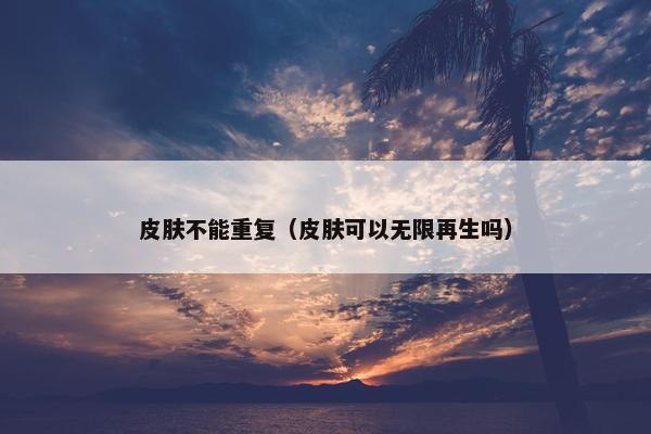 皮肤不能重复（皮肤可以无限再生吗）