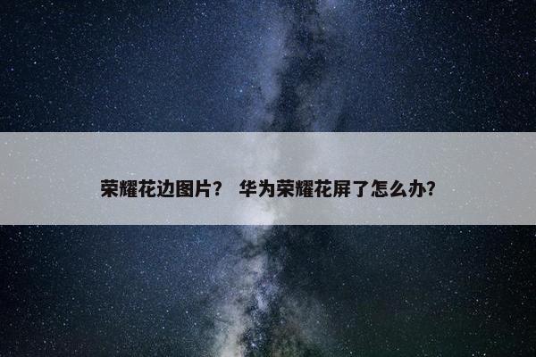 荣耀花边图片？ 华为荣耀花屏了怎么办？
