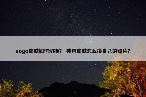 sogo皮肤如何切换? 搜狗皮肤怎么换自己的照片? sogo皮肤如何切换? 搜狗皮肤怎么换自己的照片?