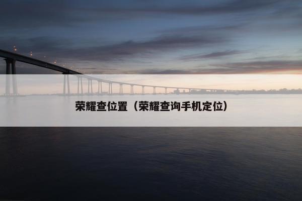 荣耀查位置（荣耀查询手机定位）