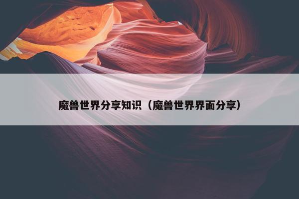 魔兽世界分享知识（魔兽世界界面分享）
