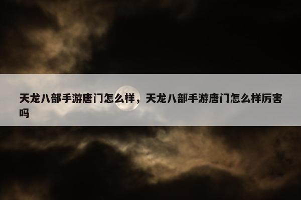 天龙八部手游唐门怎么样，天龙八部手游唐门怎么样厉害吗