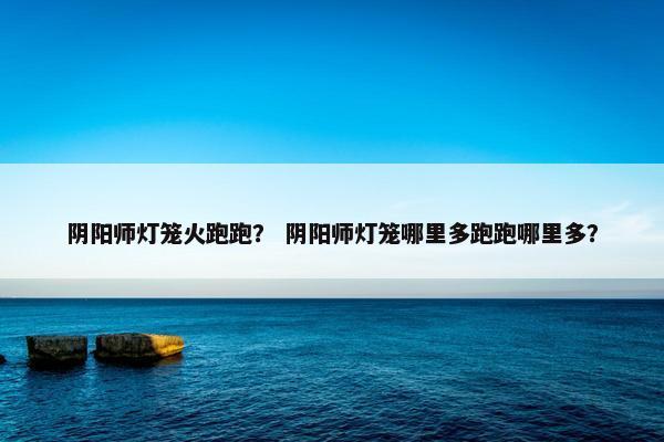 阴阳师灯笼火跑跑？ 阴阳师灯笼哪里多跑跑哪里多？