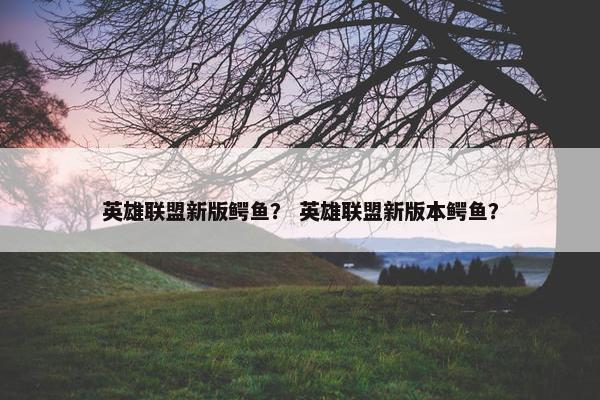 英雄联盟新版鳄鱼？ 英雄联盟新版本鳄鱼？