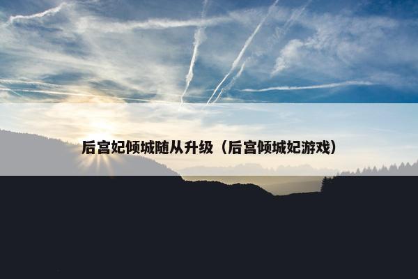 后宫妃倾城随从升级（后宫倾城妃游戏）