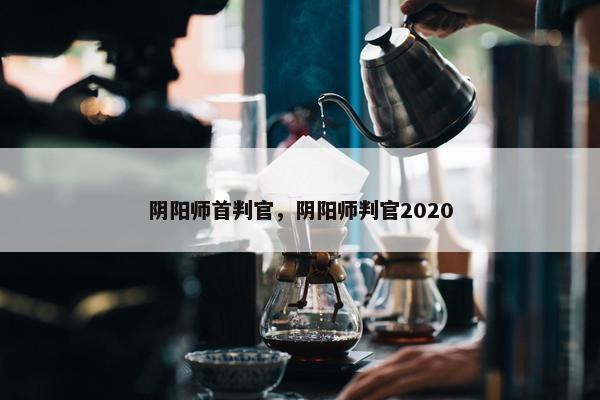 阴阳师首判官，阴阳师判官2020