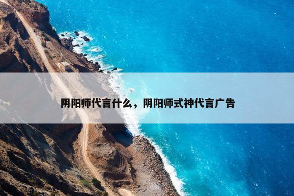 阴阳师代言什么，阴阳师式神代言广告