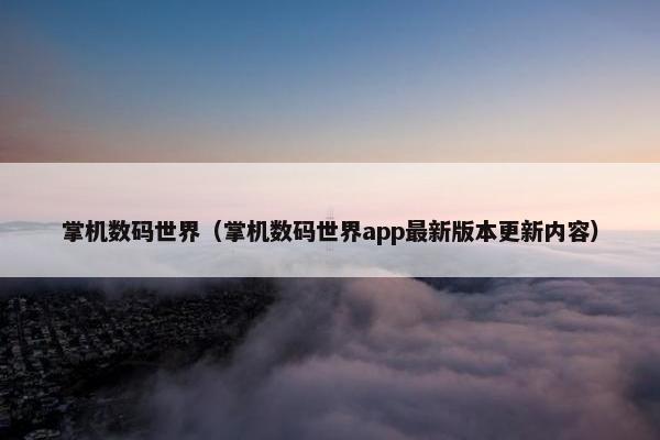 掌机数码世界（掌机数码世界app最新版本更新内容）