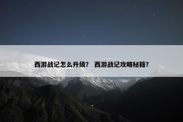 西游战记怎么升级？ 西游战记攻略秘籍？
