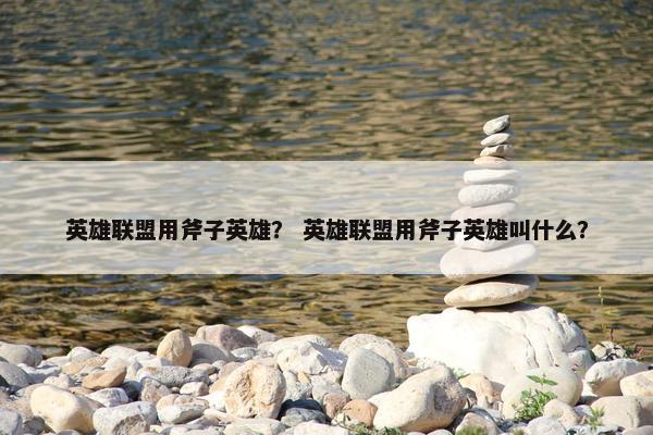 英雄联盟用斧子英雄？ 英雄联盟用斧子英雄叫什么？