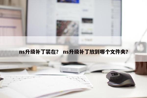 ns升级补丁装在？ ns升级补丁放到哪个文件夹？