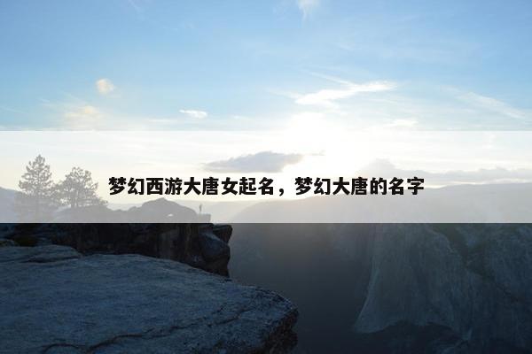 梦幻西游大唐女起名，梦幻大唐的名字