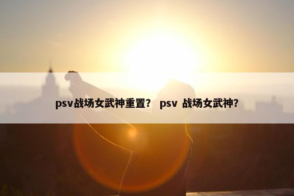 psv战场女武神重置？ psv 战场女武神？