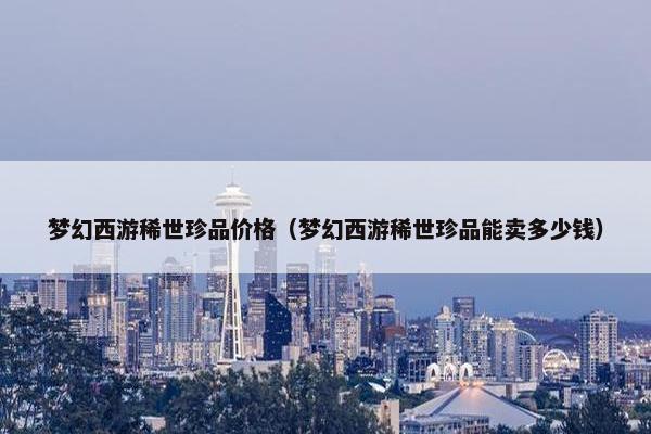 梦幻西游稀世珍品价格（梦幻西游稀世珍品能卖多少钱）