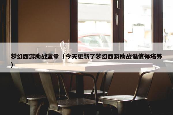 梦幻西游助战蓝量（今天更新了梦幻西游助战谁值得培养）