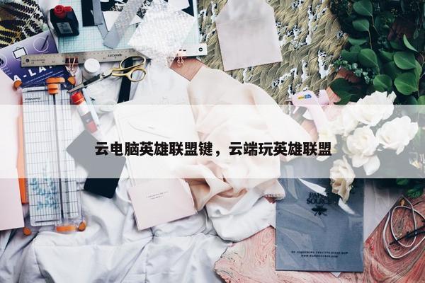 云电脑英雄联盟键，云端玩英雄联盟