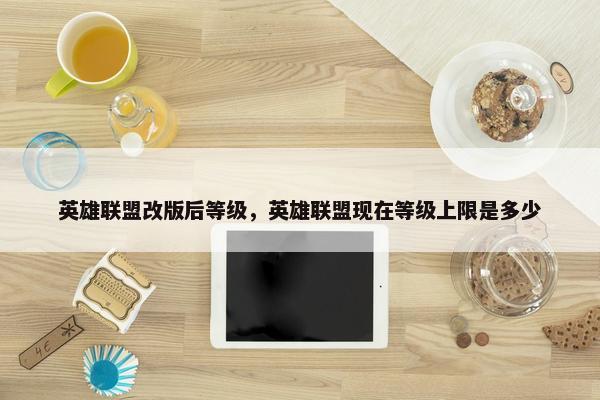 英雄联盟改版后等级，英雄联盟现在等级上限是多少