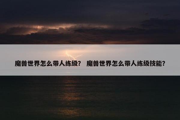 魔兽世界怎么带人练级？ 魔兽世界怎么带人练级技能？