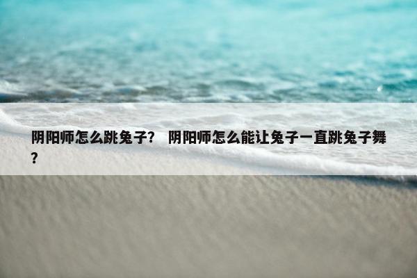 阴阳师怎么跳兔子？ 阴阳师怎么能让兔子一直跳兔子舞？