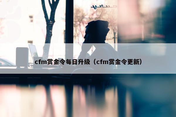 cfm赏金令每日升级（cfm赏金令更新）