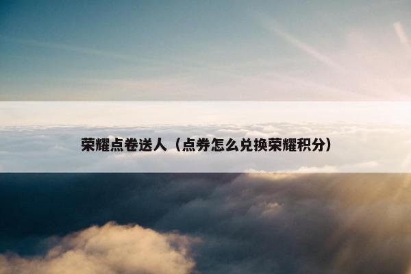 荣耀点卷送人（点券怎么兑换荣耀积分）