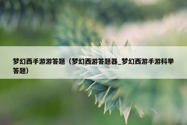 梦幻西手游游答题（梦幻西游答题器_梦幻西游手游科举答题）