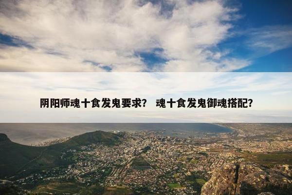 阴阳师魂十食发鬼要求？ 魂十食发鬼御魂搭配？