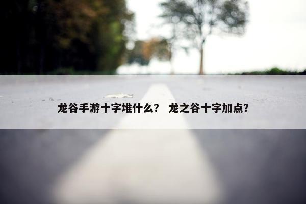 龙谷手游十字堆什么？ 龙之谷十字加点？