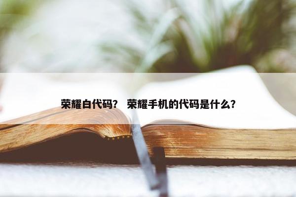 荣耀白代码？ 荣耀手机的代码是什么？