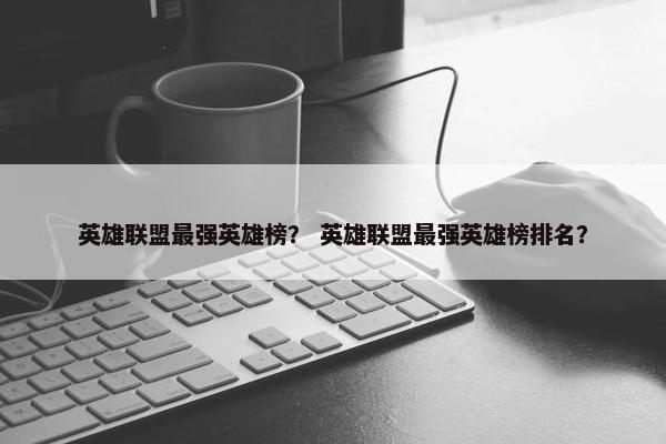 英雄联盟最强英雄榜？ 英雄联盟最强英雄榜排名？
