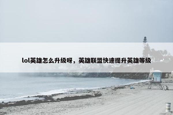 lol英雄怎么升级呀，英雄联盟快速提升英雄等级