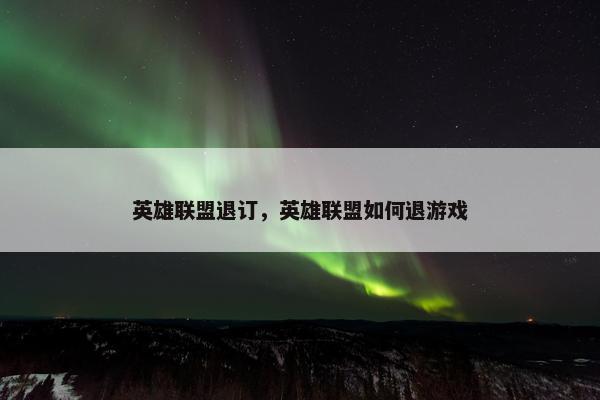 英雄联盟退订，英雄联盟如何退游戏