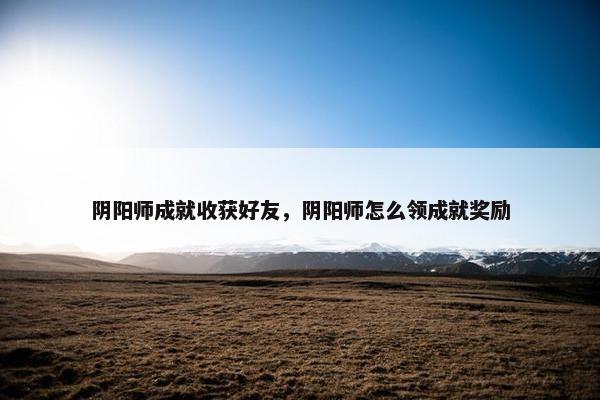 阴阳师成就收获好友，阴阳师怎么领成就奖励