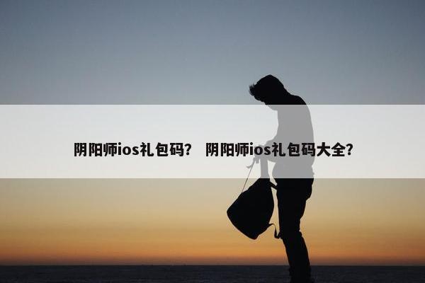 阴阳师ios礼包码？ 阴阳师ios礼包码大全？