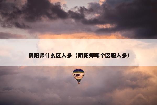 阴阳师什么区人多（阴阳师哪个区服人多）