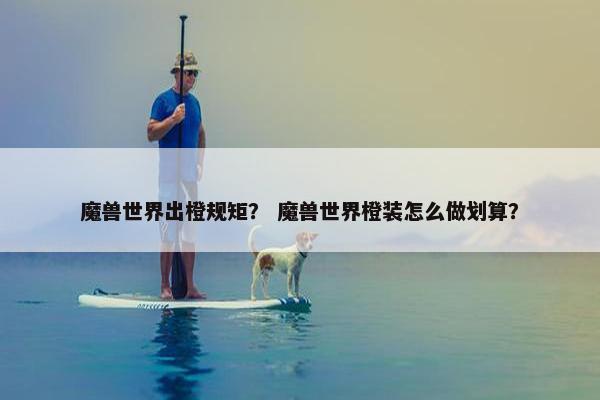 魔兽世界出橙规矩？ 魔兽世界橙装怎么做划算？