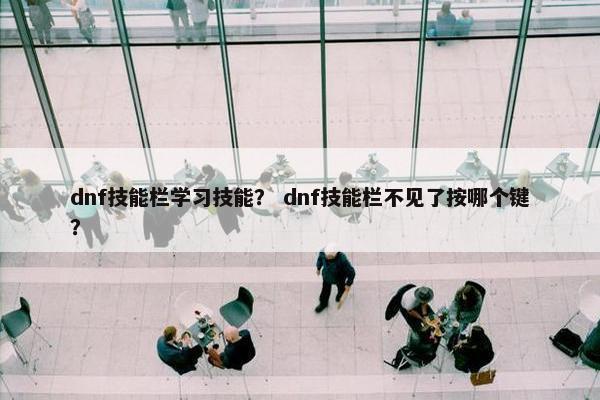 dnf技能栏学习技能？ dnf技能栏不见了按哪个键？