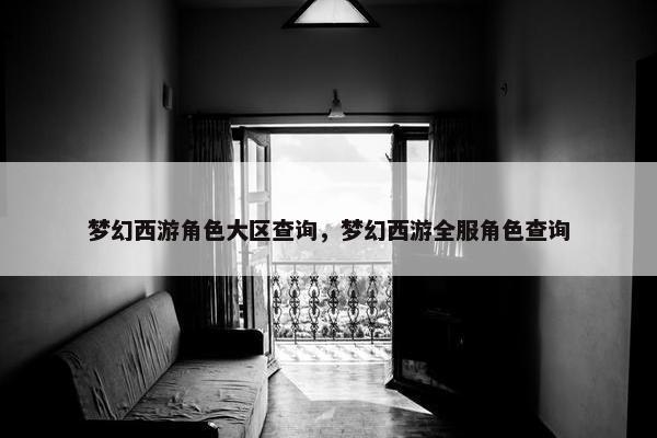 梦幻西游角色大区查询，梦幻西游全服角色查询