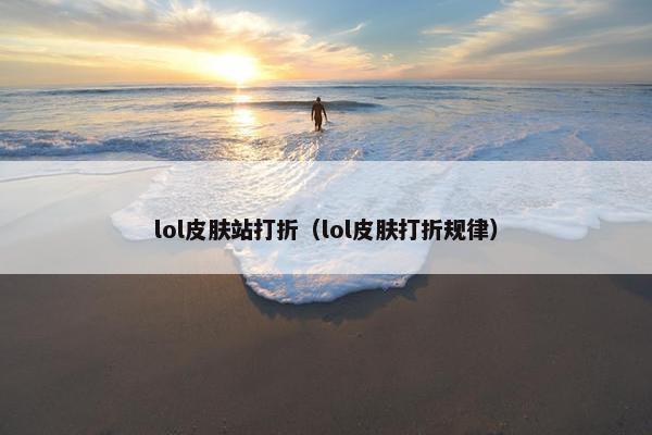 lol皮肤站打折（lol皮肤打折规律）