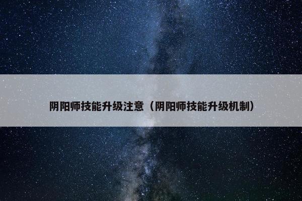 阴阳师技能升级注意（阴阳师技能升级机制）