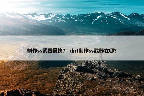 制作ss武器最快？ dnf制作ss武器在哪？