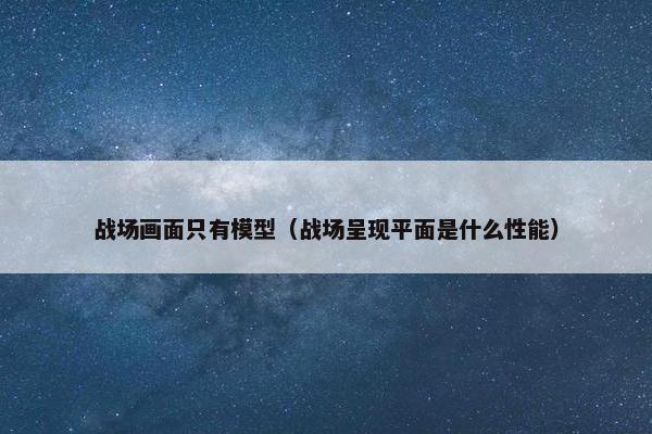 战场画面只有模型（战场呈现平面是什么性能）