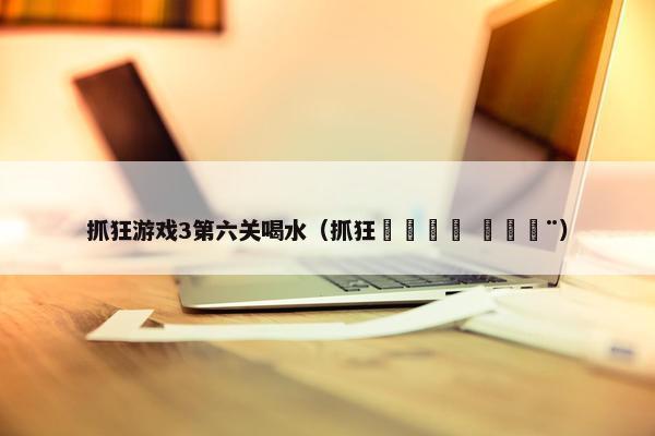 抓狂游戏3第六关喝水（抓狂👩 👨）