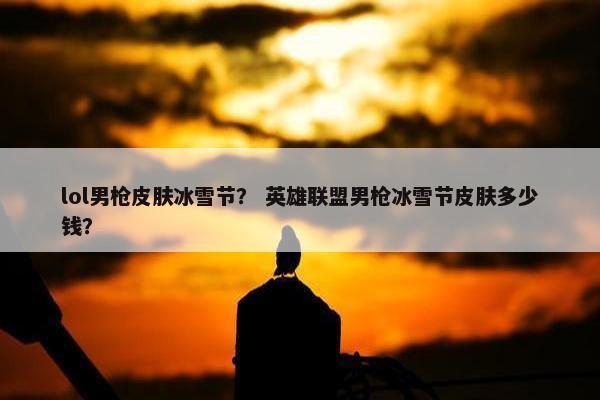 lol男枪皮肤冰雪节？ 英雄联盟男枪冰雪节皮肤多少钱？