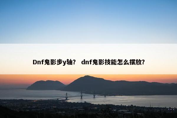 Dnf鬼影步y轴？ dnf鬼影技能怎么摆放？