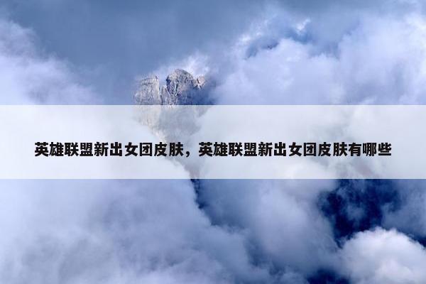 英雄联盟新出女团皮肤，英雄联盟新出女团皮肤有哪些