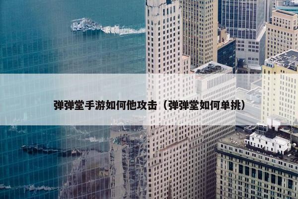 弹弹堂手游如何他攻击（弹弹堂如何单挑）